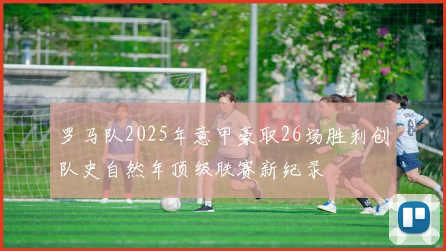 罗马队2025年意甲豪取26场胜利创队史自然年顶级联赛新纪录