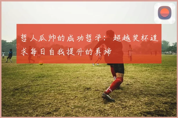 哲人瓜帅的成功哲学：超越奖杯追求每日自我提升的真谛