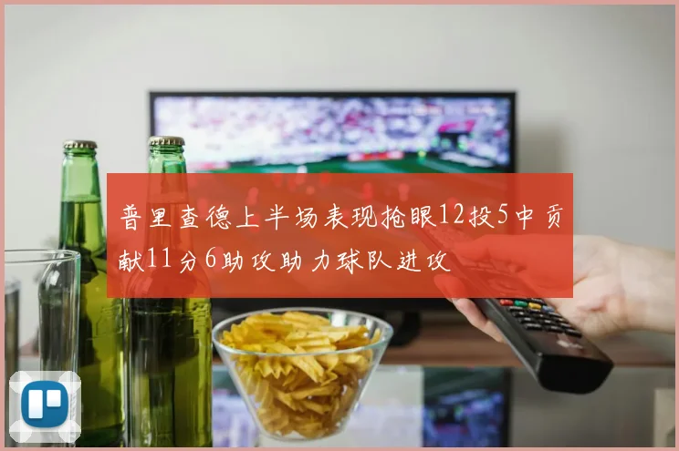普里查德上半场表现抢眼12投5中贡献11分6助攻助力球队进攻