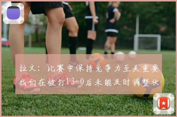 拉文：比赛中保持竞争力至关重要我们在被打13-0后未能及时调整状态