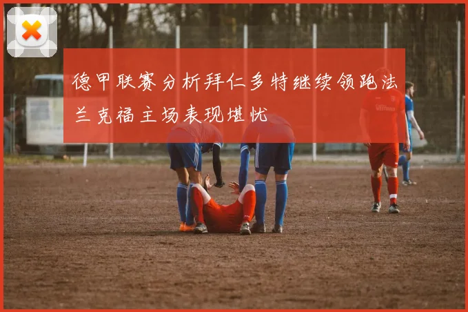 德甲联赛分析拜仁多特继续领跑法兰克福主场表现堪忧
