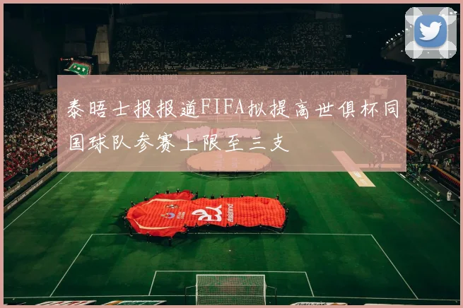 泰晤士报报道FIFA拟提高世俱杯同国球队参赛上限至三支