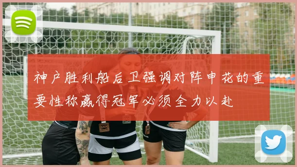 神户胜利船后卫强调对阵申花的重要性称赢得冠军必须全力以赴