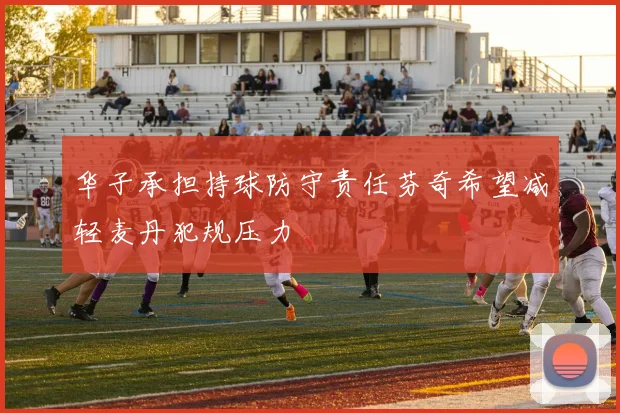 华子承担持球防守责任芬奇希望减轻麦丹犯规压力