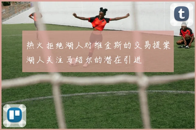 热火拒绝湖人对维金斯的交易提案湖人关注马绍尔的潜在引进