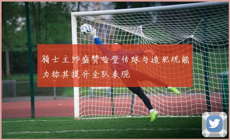 骑士主帅盛赞哈登传球与造犯规能力称其提升全队表现
