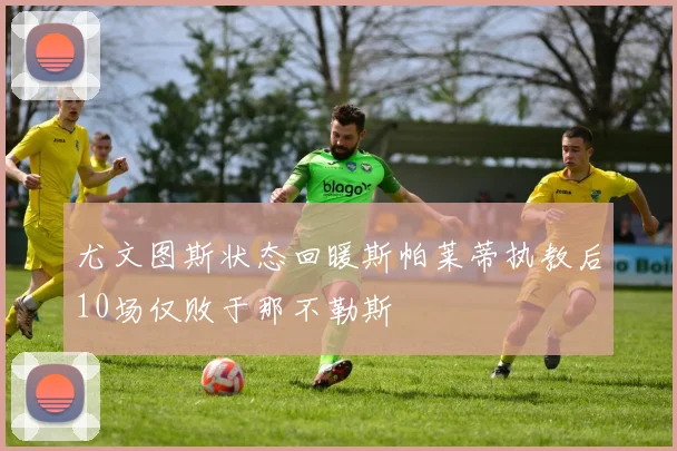 尤文图斯状态回暖斯帕莱蒂执教后10场仅败于那不勒斯