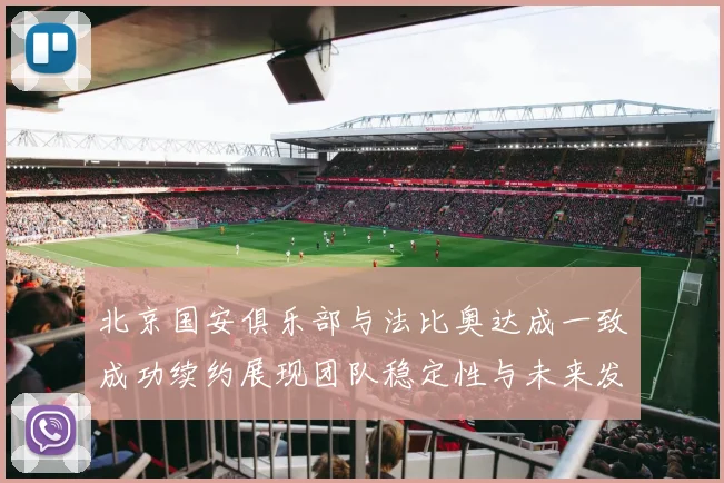 北京国安俱乐部与法比奥达成一致成功续约展现团队稳定性与未来发展潜力