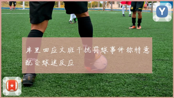 库里回应文班干扰罚球事件称特意配合球迷反应