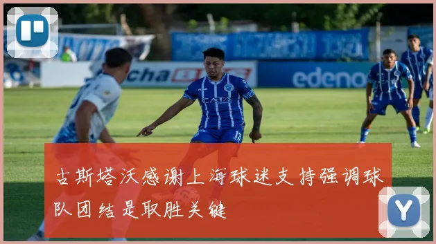 古斯塔沃感谢上海球迷支持强调球队团结是取胜关键