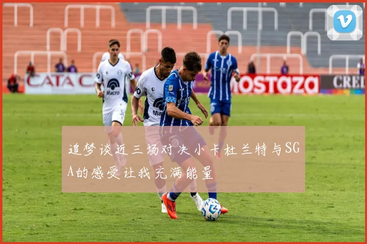 追梦谈近三场对决小卡杜兰特与SGA的感受让我充满能量