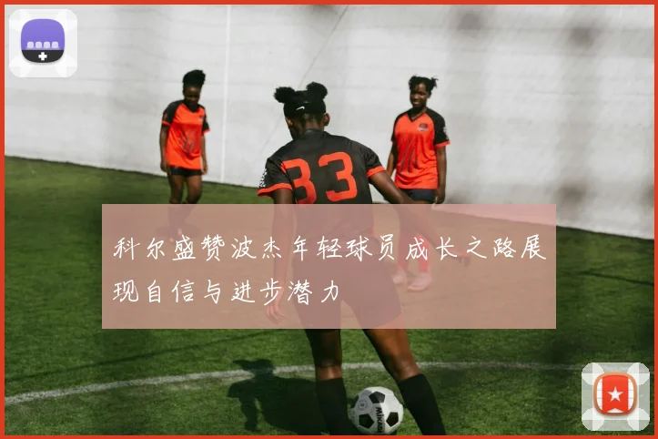 科尔盛赞波杰年轻球员成长之路展现自信与进步潜力