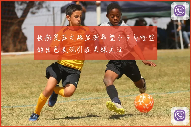 快船复苏之路显现希望小卡与哈登的出色表现引发美媒关注