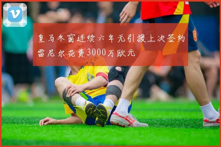 皇马冬窗连续六年无引援上次签约雷尼尔花费3000万欧元