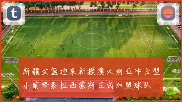 新疆女篮迎来新援澳大利亚冲击型小前锋泰拉西蒙斯正式加盟球队