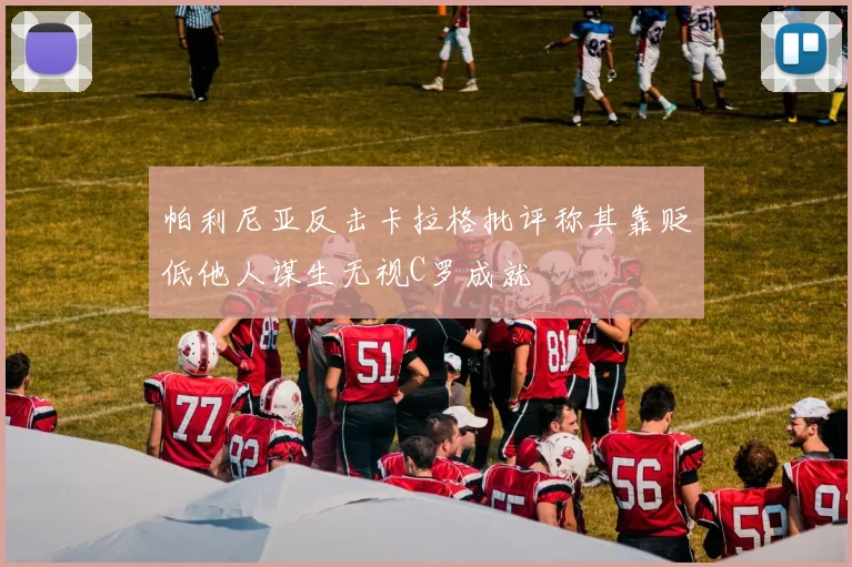 帕利尼亚反击卡拉格批评称其靠贬低他人谋生无视C罗成就