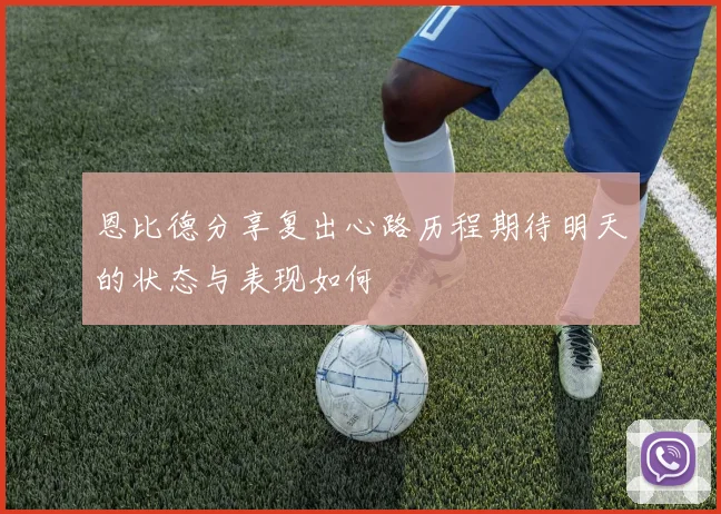 恩比德分享复出心路历程期待明天的状态与表现如何