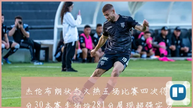 杰伦布朗状态火热五场比赛四次得分30本赛季场均281分展现超强实力