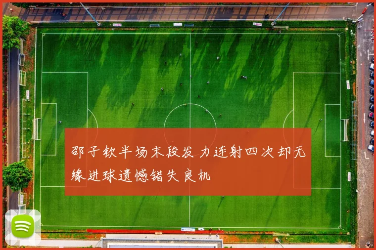 邵子钦半场末段发力连射四次却无缘进球遗憾错失良机