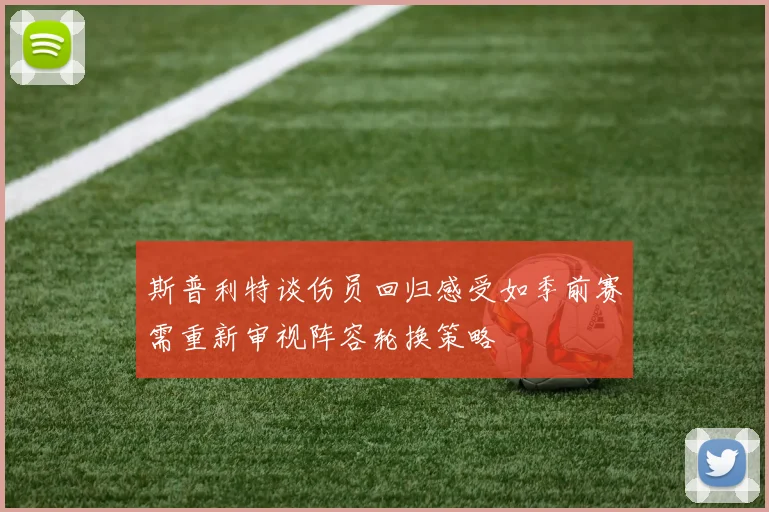 斯普利特谈伤员回归感受如季前赛需重新审视阵容轮换策略