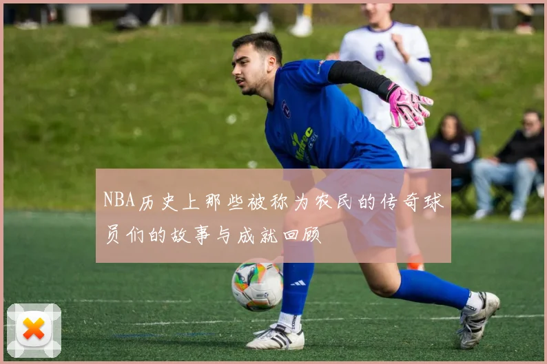 NBA历史上那些被称为农民的传奇球员们的故事与成就回顾