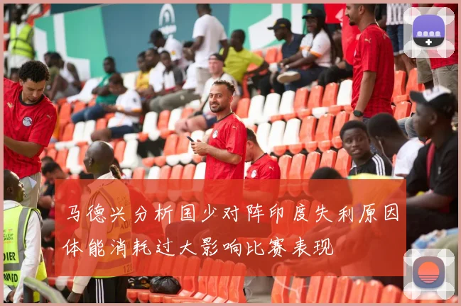 马德兴分析国少对阵印度失利原因体能消耗过大影响比赛表现