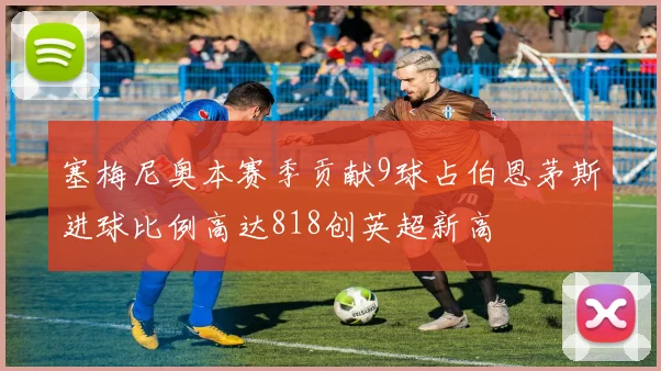 塞梅尼奥本赛季贡献9球占伯恩茅斯进球比例高达818创英超新高