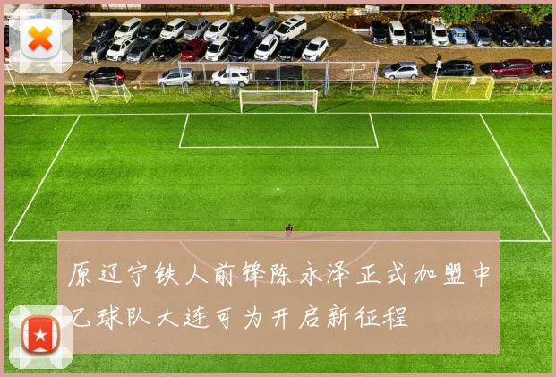 原辽宁铁人前锋陈永泽正式加盟中乙球队大连可为开启新征程