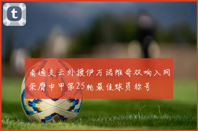 南通支云外援伊万诺维奇双响入网荣膺中甲第25轮最佳球员称号