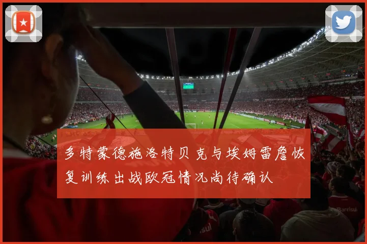 多特蒙德施洛特贝克与埃姆雷詹恢复训练出战欧冠情况尚待确认