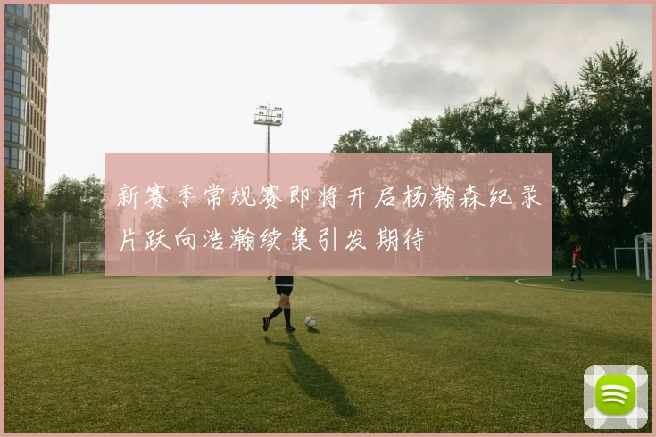 新赛季常规赛即将开启杨瀚森纪录片跃向浩瀚续集引发期待