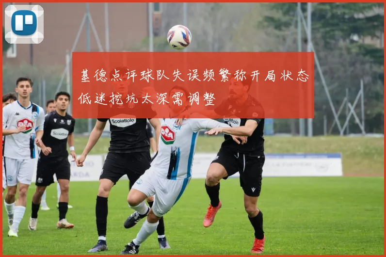 基德点评球队失误频繁称开局状态低迷挖坑太深需调整