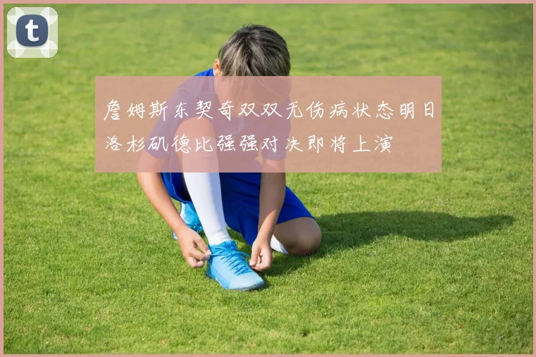 詹姆斯东契奇双双无伤病状态明日洛杉矶德比强强对决即将上演