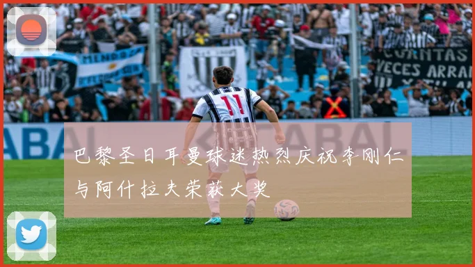 巴黎圣日耳曼球迷热烈庆祝李刚仁与阿什拉夫荣获大奖