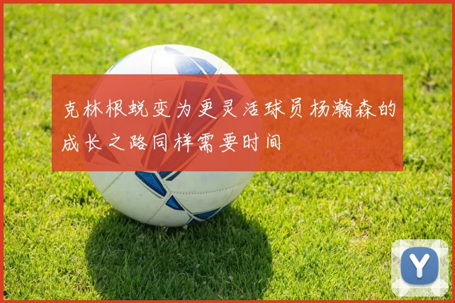 克林根蜕变为更灵活球员杨瀚森的成长之路同样需要时间