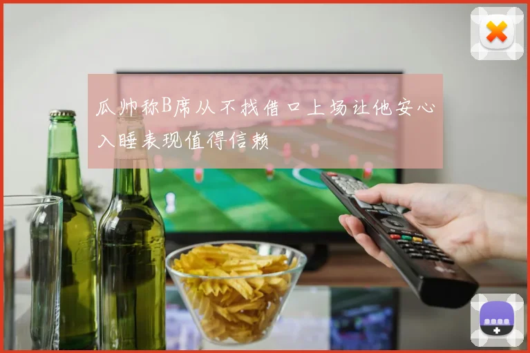 瓜帅称B席从不找借口上场让他安心入睡表现值得信赖