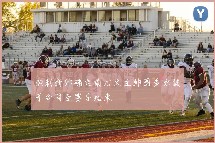 热刺新帅确定前尤文主帅图多尔接手合同至赛季结束