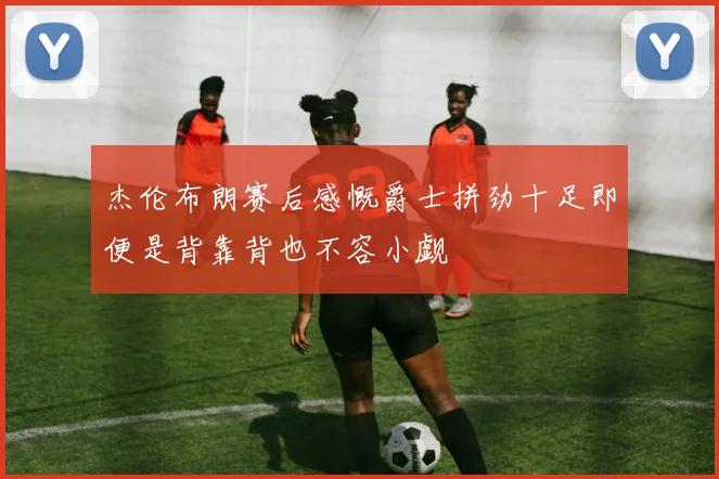 杰伦布朗赛后感慨爵士拼劲十足即便是背靠背也不容小觑