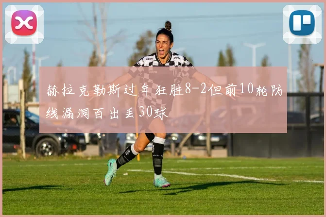赫拉克勒斯过年狂胜8-2但前10轮防线漏洞百出丢30球