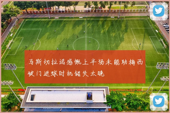 马斯切拉诺感慨上半场未能助梅西破门进球时机错失太晚