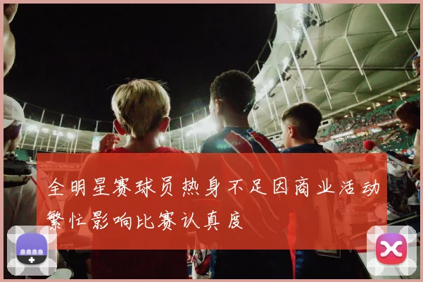 全明星赛球员热身不足因商业活动繁忙影响比赛认真度
