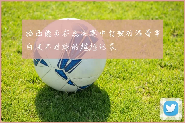 梅西能否在总决赛中打破对温哥华白浪不进球的尴尬记录