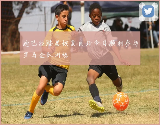 迪巴拉膝盖恢复良好今日顺利参与罗马全队训练