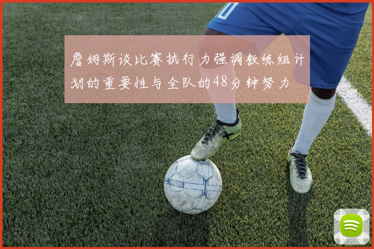 詹姆斯谈比赛执行力强调教练组计划的重要性与全队的48分钟努力