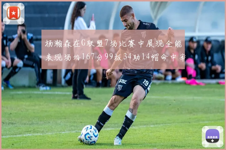 杨瀚森在G联盟7场比赛中展现全能表现场均167分99板34助14帽命中率超五成