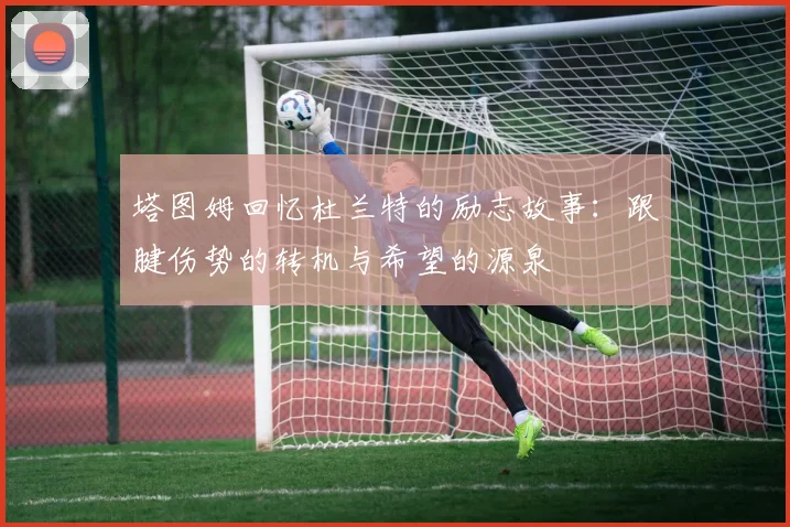 塔图姆回忆杜兰特的励志故事：跟腱伤势的转机与希望的源泉