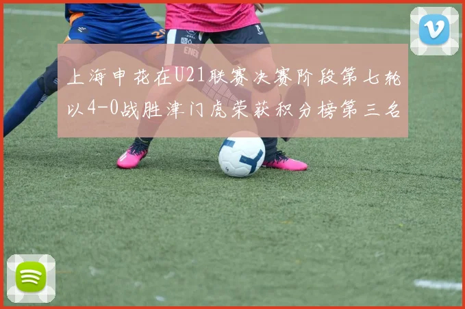 上海申花在U21联赛决赛阶段第七轮以4-0战胜津门虎荣获积分榜第三名