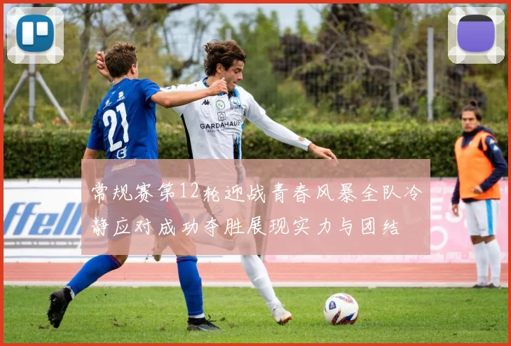 常规赛第12轮迎战青春风暴全队冷静应对成功夺胜展现实力与团结