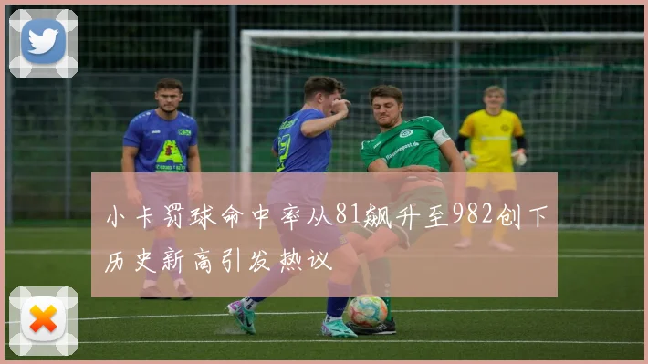 小卡罚球命中率从81飙升至982创下历史新高引发热议