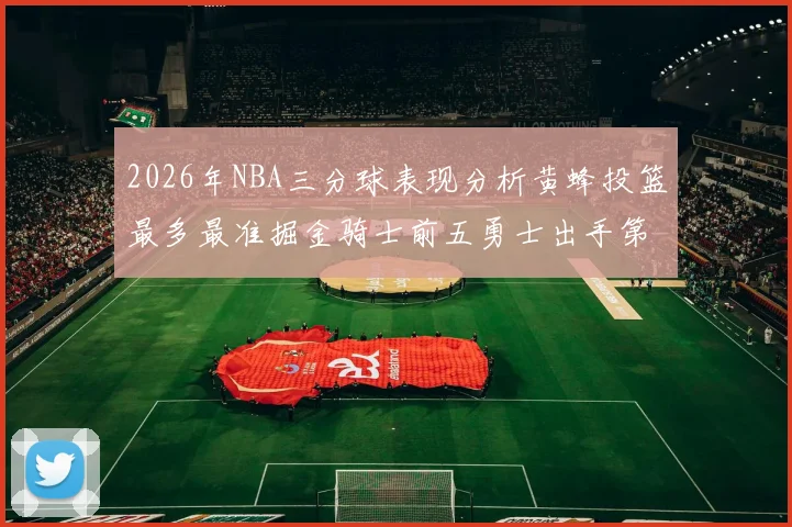 2026年NBA三分球表现分析黄蜂投篮最多最准掘金骑士前五勇士出手第二